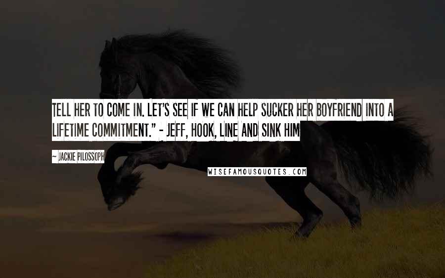 Jackie Pilossoph Quotes: Tell her to come in. Let's see if we can help sucker her boyfriend into a lifetime commitment." - Jeff, HOOK, LINE AND SINK HIM