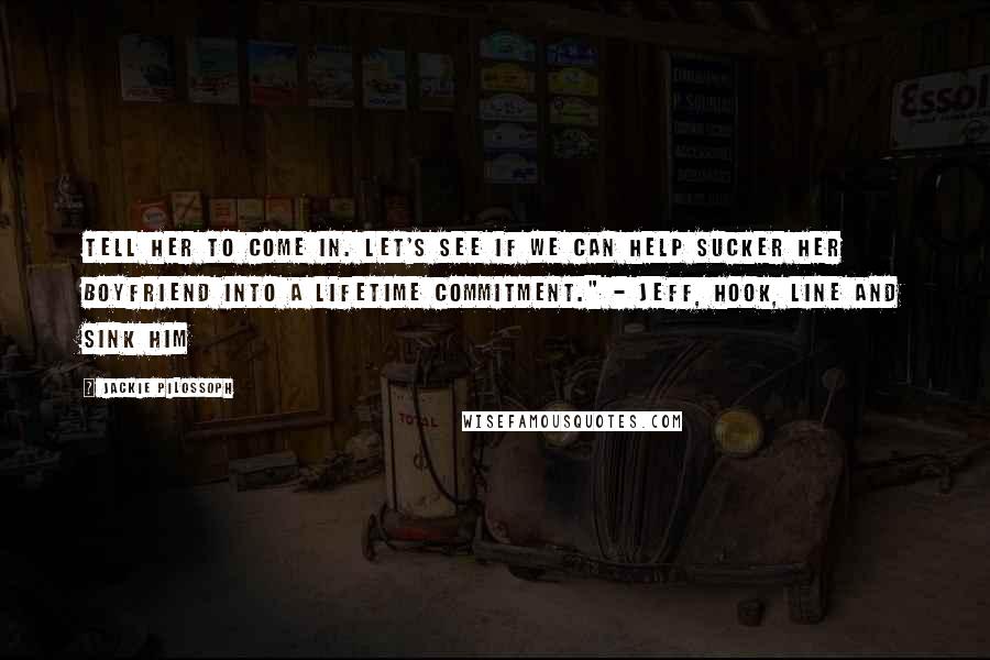 Jackie Pilossoph Quotes: Tell her to come in. Let's see if we can help sucker her boyfriend into a lifetime commitment." - Jeff, HOOK, LINE AND SINK HIM