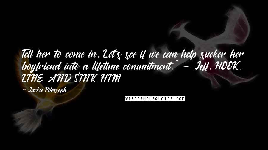 Jackie Pilossoph Quotes: Tell her to come in. Let's see if we can help sucker her boyfriend into a lifetime commitment." - Jeff, HOOK, LINE AND SINK HIM