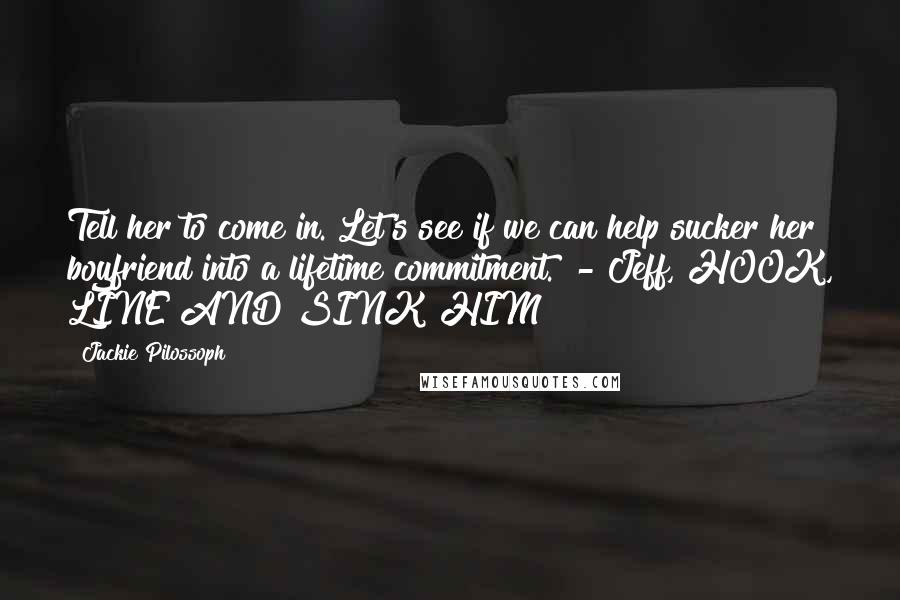 Jackie Pilossoph Quotes: Tell her to come in. Let's see if we can help sucker her boyfriend into a lifetime commitment." - Jeff, HOOK, LINE AND SINK HIM