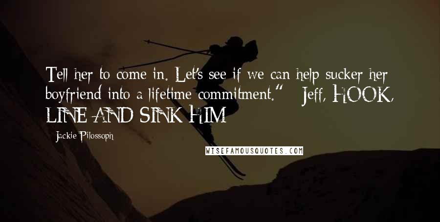 Jackie Pilossoph Quotes: Tell her to come in. Let's see if we can help sucker her boyfriend into a lifetime commitment." - Jeff, HOOK, LINE AND SINK HIM