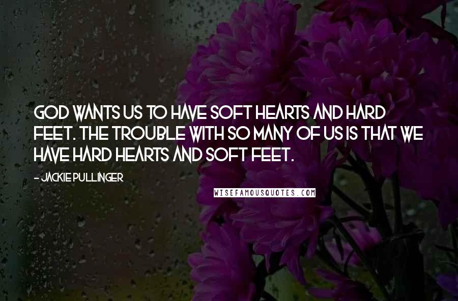 Jackie Pullinger Quotes: God wants us to have soft hearts and hard feet. The trouble with so many of us is that we have hard hearts and soft feet.