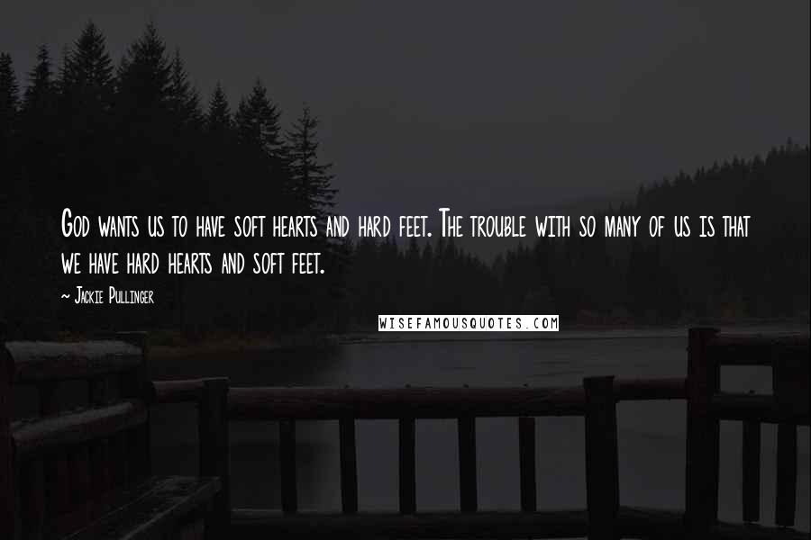 Jackie Pullinger Quotes: God wants us to have soft hearts and hard feet. The trouble with so many of us is that we have hard hearts and soft feet.