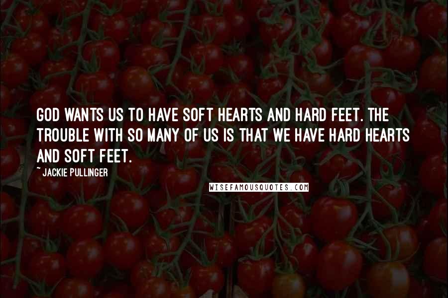 Jackie Pullinger Quotes: God wants us to have soft hearts and hard feet. The trouble with so many of us is that we have hard hearts and soft feet.