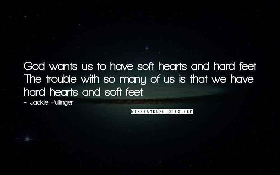 Jackie Pullinger Quotes: God wants us to have soft hearts and hard feet. The trouble with so many of us is that we have hard hearts and soft feet.