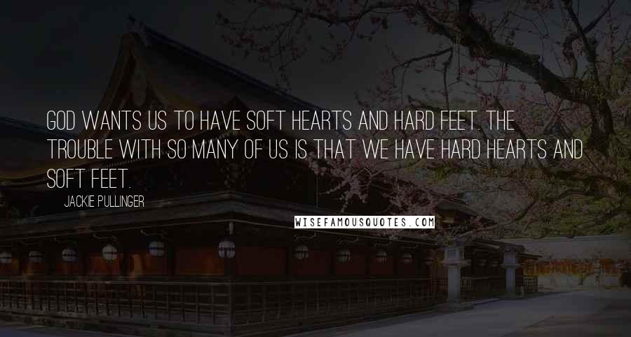 Jackie Pullinger Quotes: God wants us to have soft hearts and hard feet. The trouble with so many of us is that we have hard hearts and soft feet.