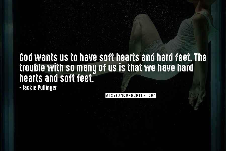 Jackie Pullinger Quotes: God wants us to have soft hearts and hard feet. The trouble with so many of us is that we have hard hearts and soft feet.