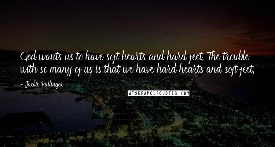 Jackie Pullinger Quotes: God wants us to have soft hearts and hard feet. The trouble with so many of us is that we have hard hearts and soft feet.