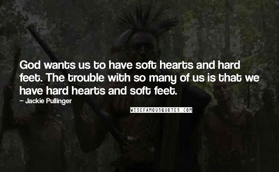 Jackie Pullinger Quotes: God wants us to have soft hearts and hard feet. The trouble with so many of us is that we have hard hearts and soft feet.