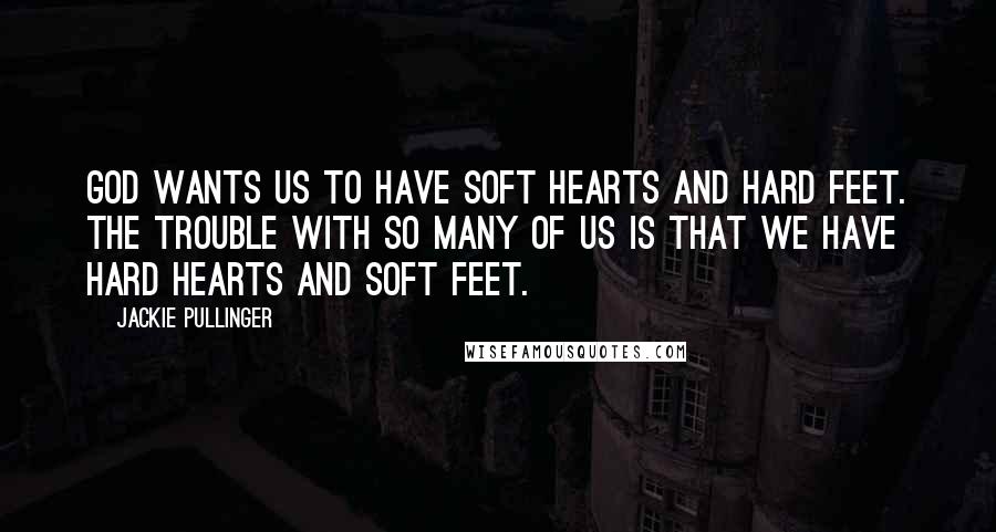 Jackie Pullinger Quotes: God wants us to have soft hearts and hard feet. The trouble with so many of us is that we have hard hearts and soft feet.