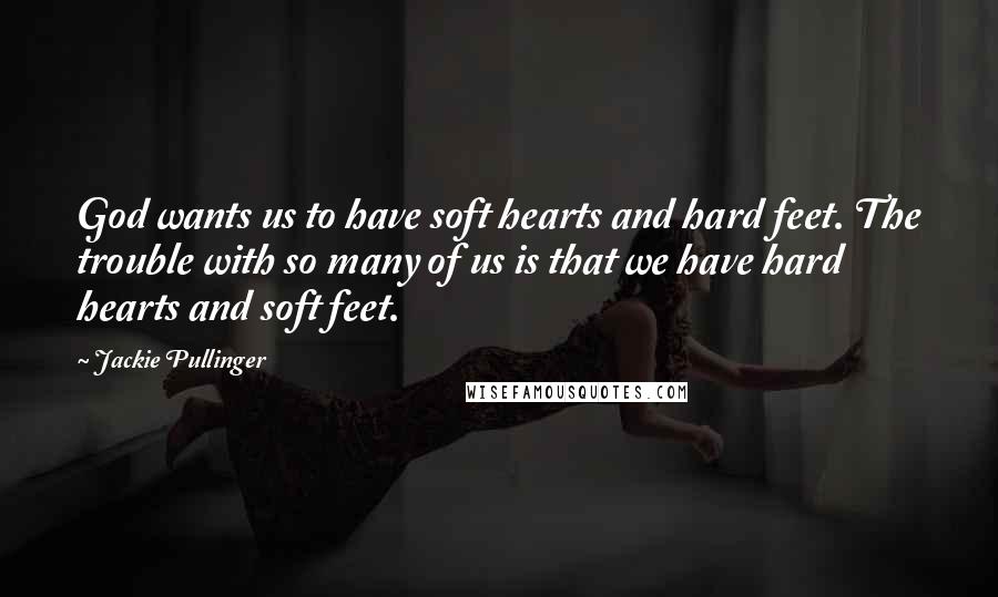 Jackie Pullinger Quotes: God wants us to have soft hearts and hard feet. The trouble with so many of us is that we have hard hearts and soft feet.