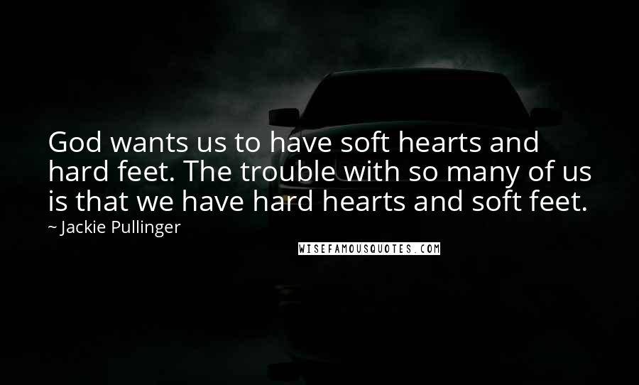 Jackie Pullinger Quotes: God wants us to have soft hearts and hard feet. The trouble with so many of us is that we have hard hearts and soft feet.