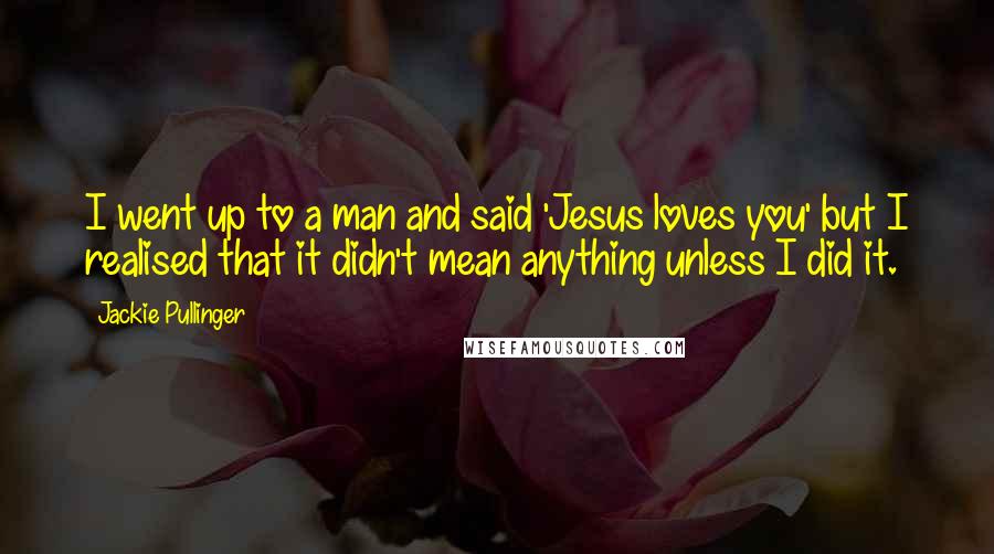 Jackie Pullinger Quotes: I went up to a man and said 'Jesus loves you' but I realised that it didn't mean anything unless I did it.