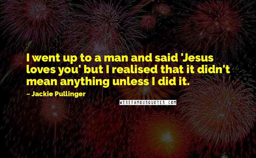 Jackie Pullinger Quotes: I went up to a man and said 'Jesus loves you' but I realised that it didn't mean anything unless I did it.