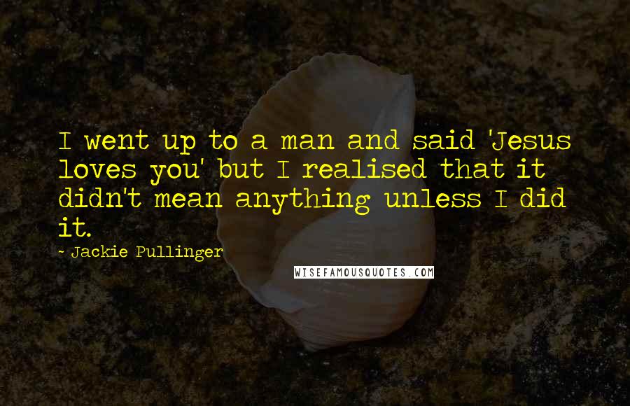 Jackie Pullinger Quotes: I went up to a man and said 'Jesus loves you' but I realised that it didn't mean anything unless I did it.