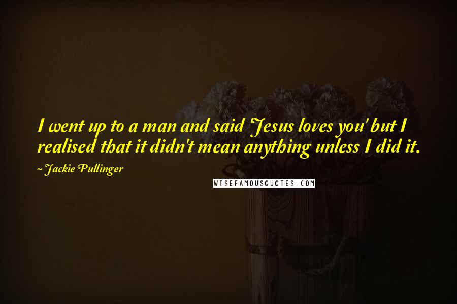Jackie Pullinger Quotes: I went up to a man and said 'Jesus loves you' but I realised that it didn't mean anything unless I did it.