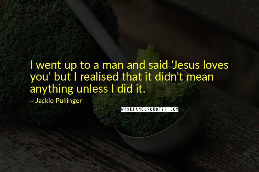 Jackie Pullinger Quotes: I went up to a man and said 'Jesus loves you' but I realised that it didn't mean anything unless I did it.