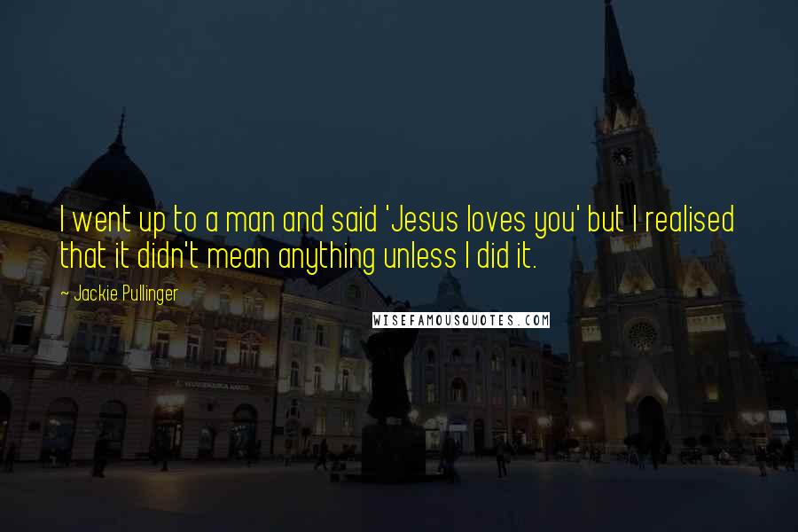 Jackie Pullinger Quotes: I went up to a man and said 'Jesus loves you' but I realised that it didn't mean anything unless I did it.