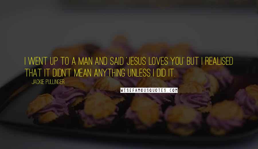 Jackie Pullinger Quotes: I went up to a man and said 'Jesus loves you' but I realised that it didn't mean anything unless I did it.