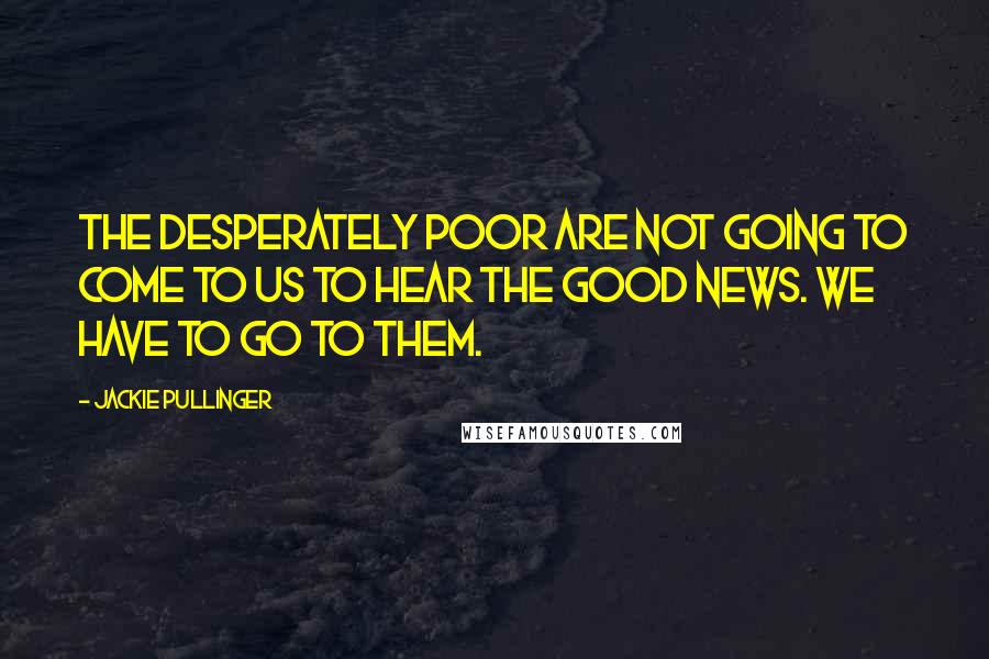 Jackie Pullinger Quotes: The desperately poor are not going to come to us to hear the Good News. We have to go to them.