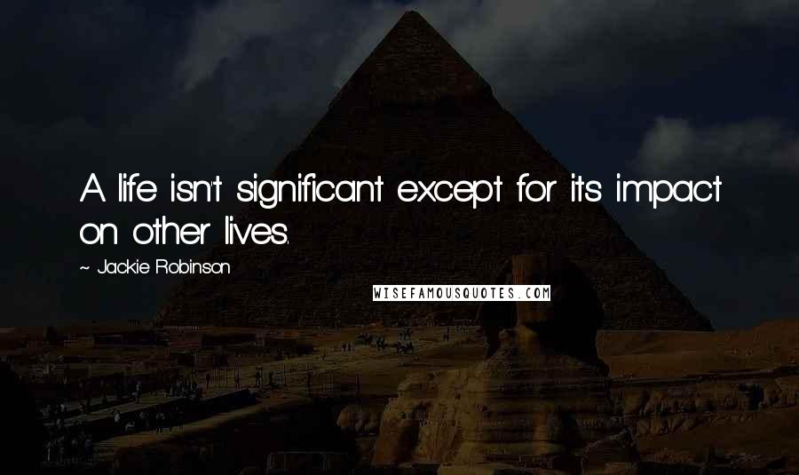 Jackie Robinson Quotes: A life isn't significant except for its impact on other lives.