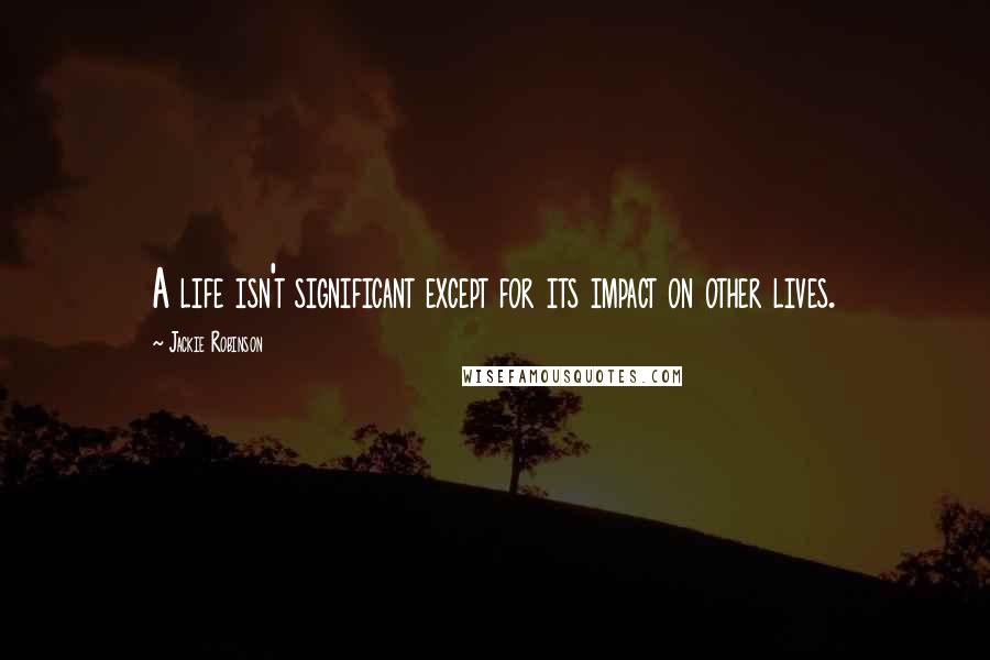 Jackie Robinson Quotes: A life isn't significant except for its impact on other lives.