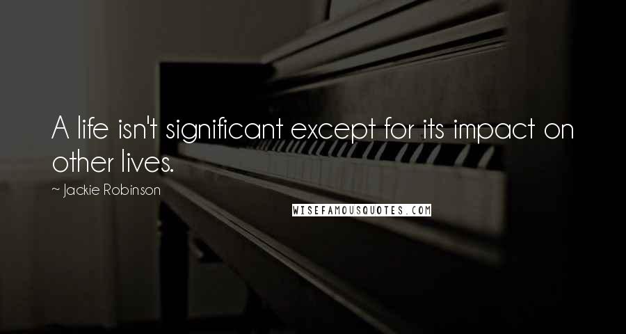 Jackie Robinson Quotes: A life isn't significant except for its impact on other lives.