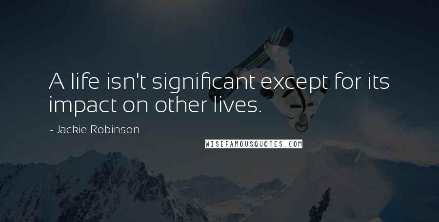 Jackie Robinson Quotes: A life isn't significant except for its impact on other lives.