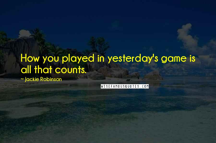Jackie Robinson Quotes: How you played in yesterday's game is all that counts.