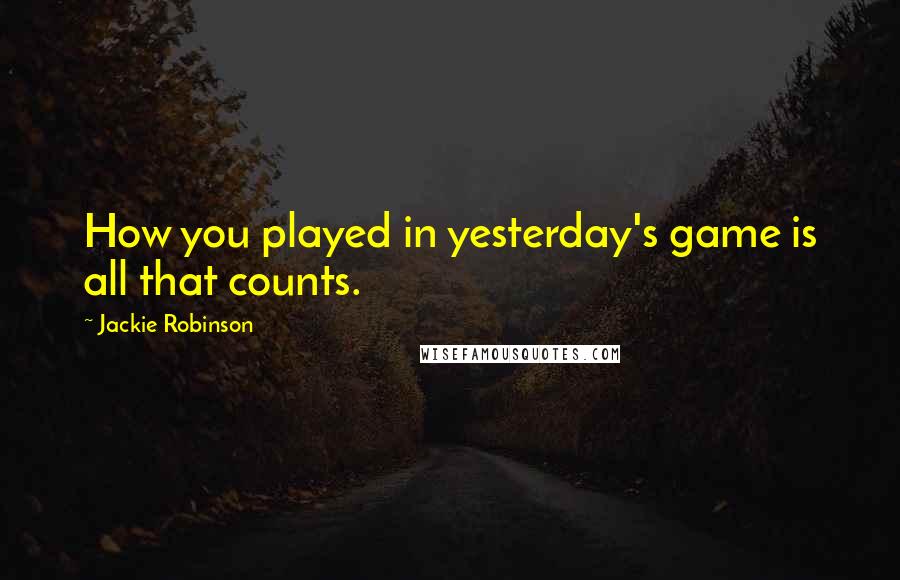 Jackie Robinson Quotes: How you played in yesterday's game is all that counts.