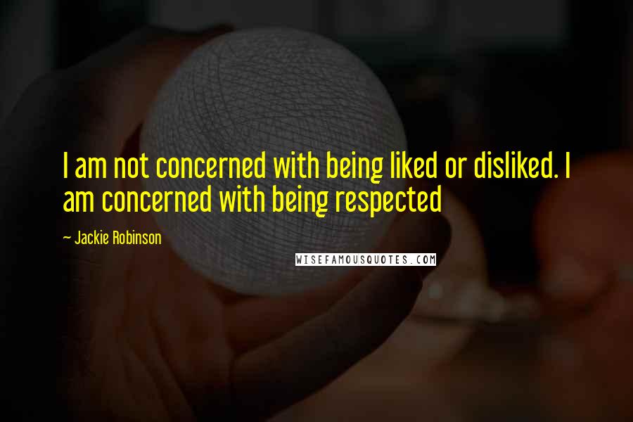 Jackie Robinson Quotes: I am not concerned with being liked or disliked. I am concerned with being respected