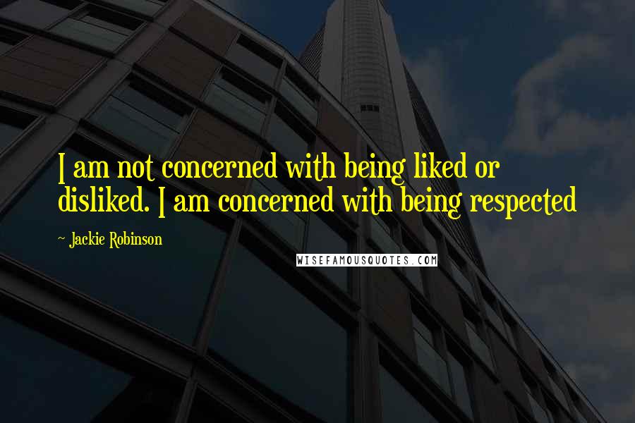 Jackie Robinson Quotes: I am not concerned with being liked or disliked. I am concerned with being respected