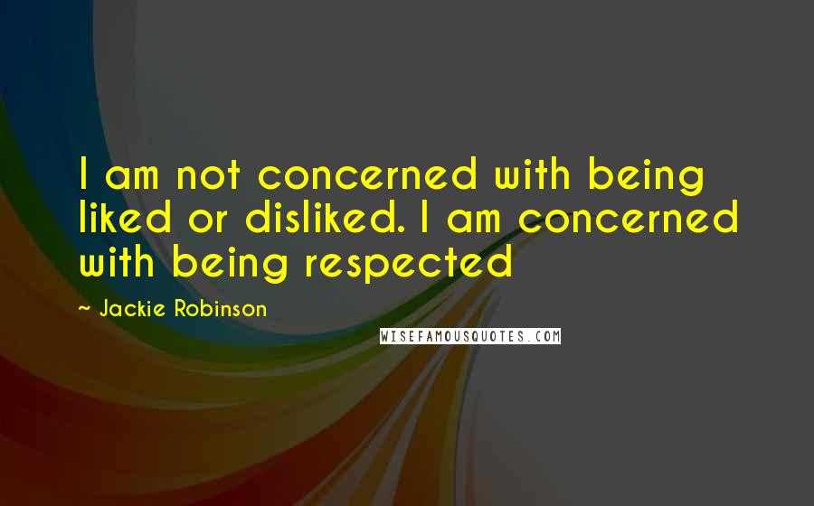 Jackie Robinson Quotes: I am not concerned with being liked or disliked. I am concerned with being respected