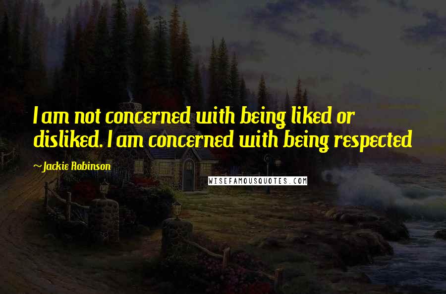 Jackie Robinson Quotes: I am not concerned with being liked or disliked. I am concerned with being respected