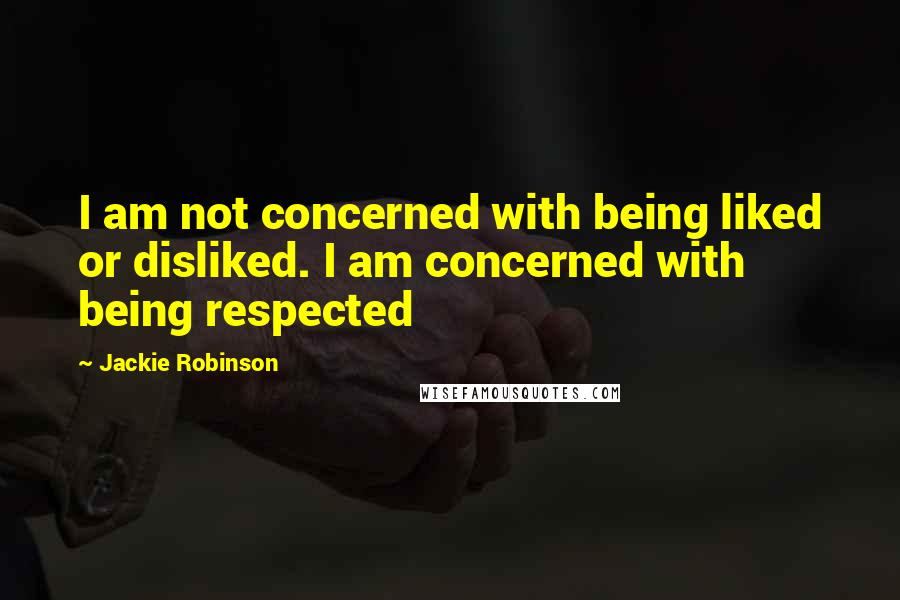 Jackie Robinson Quotes: I am not concerned with being liked or disliked. I am concerned with being respected