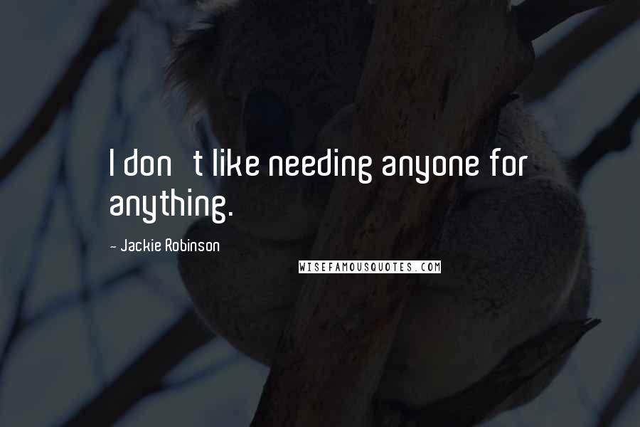 Jackie Robinson Quotes: I don't like needing anyone for anything.