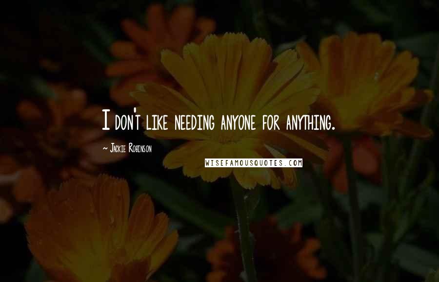 Jackie Robinson Quotes: I don't like needing anyone for anything.