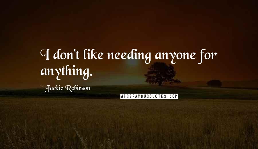 Jackie Robinson Quotes: I don't like needing anyone for anything.