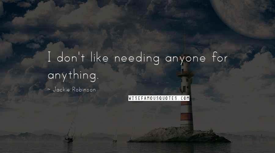 Jackie Robinson Quotes: I don't like needing anyone for anything.