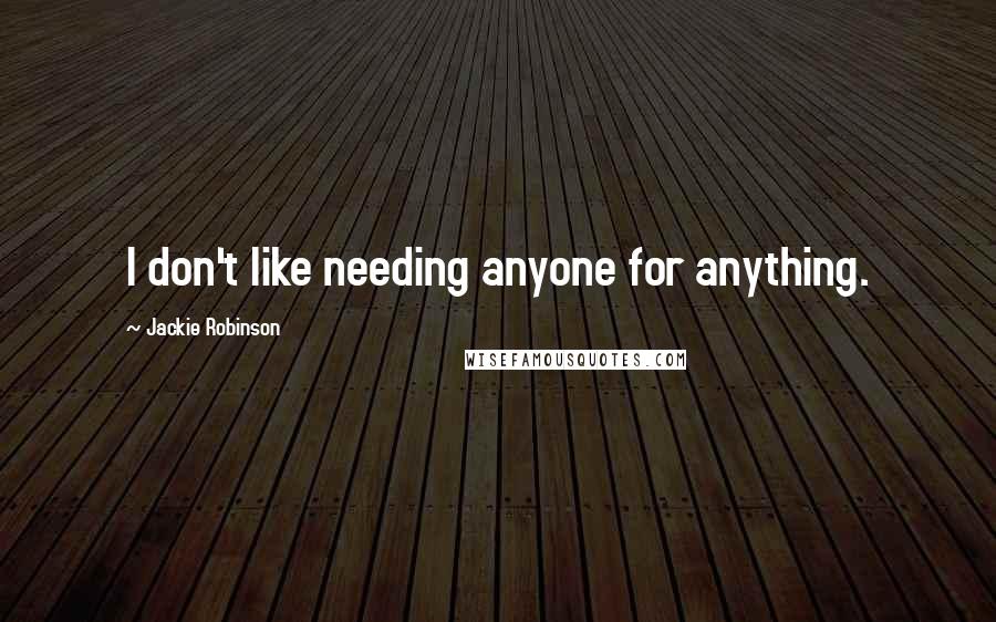 Jackie Robinson Quotes: I don't like needing anyone for anything.