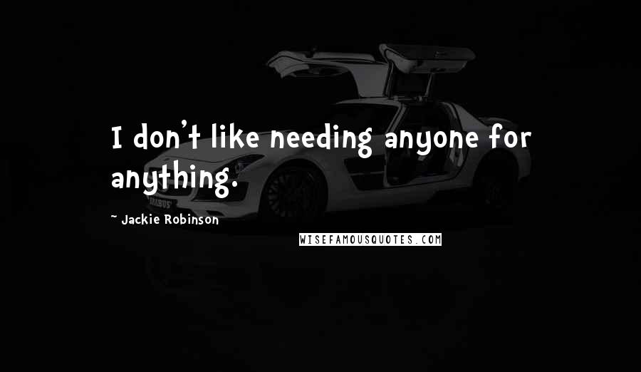 Jackie Robinson Quotes: I don't like needing anyone for anything.