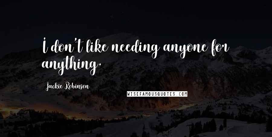 Jackie Robinson Quotes: I don't like needing anyone for anything.