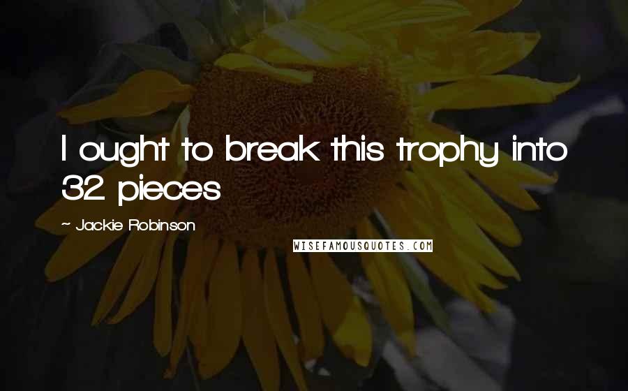 Jackie Robinson Quotes: I ought to break this trophy into 32 pieces