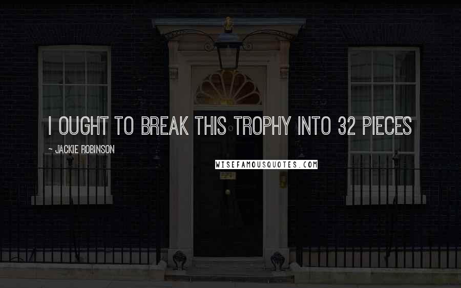 Jackie Robinson Quotes: I ought to break this trophy into 32 pieces