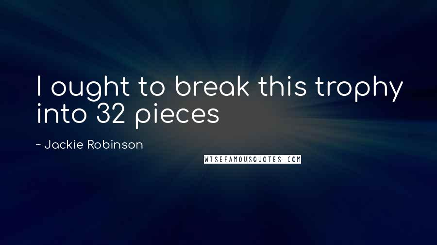 Jackie Robinson Quotes: I ought to break this trophy into 32 pieces