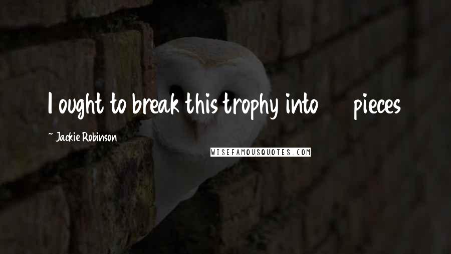 Jackie Robinson Quotes: I ought to break this trophy into 32 pieces