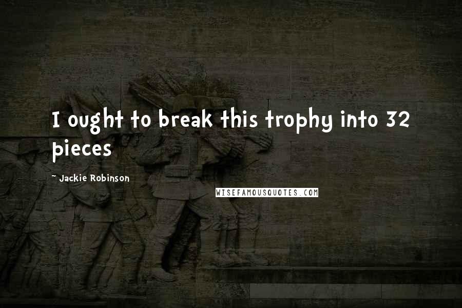 Jackie Robinson Quotes: I ought to break this trophy into 32 pieces