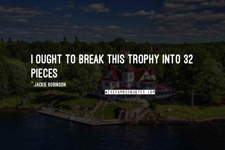 Jackie Robinson Quotes: I ought to break this trophy into 32 pieces