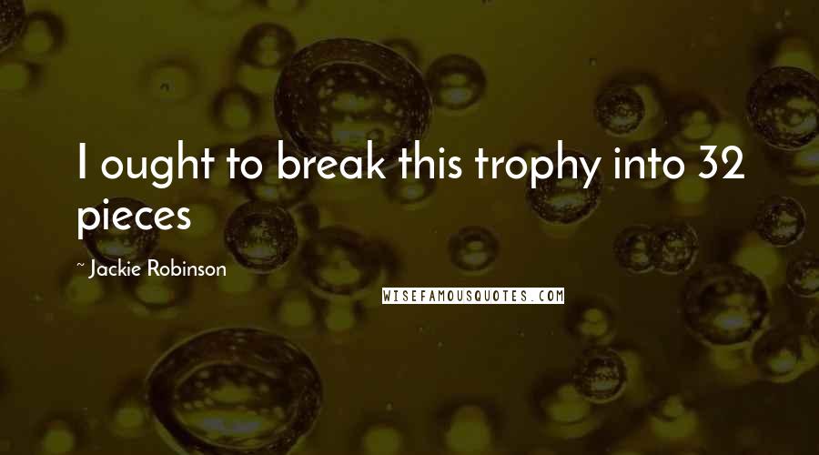 Jackie Robinson Quotes: I ought to break this trophy into 32 pieces