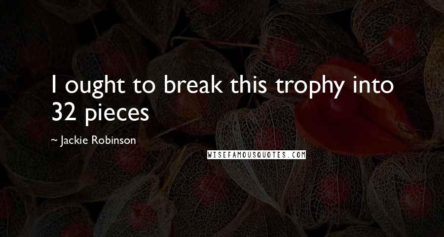 Jackie Robinson Quotes: I ought to break this trophy into 32 pieces